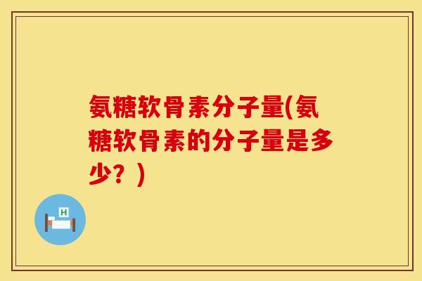 氨糖软骨素分子量(氨糖软骨素的分子量是多少？)