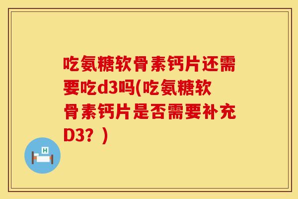 吃氨糖软骨素钙片还需要吃d3吗(吃氨糖软骨素钙片是否需要补充D3？)