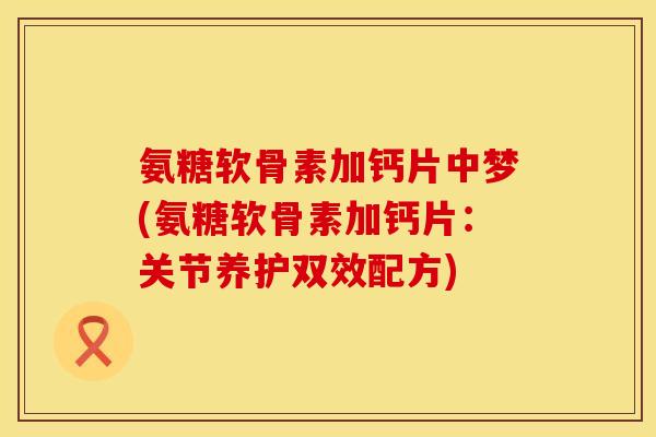 氨糖软骨素加钙片中梦(氨糖软骨素加钙片:关节养护双效配方) 氨糖软骨素加钙片中梦(氨糖软骨素加钙片:关节养护双效配方)