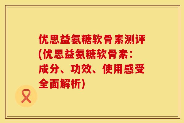 优思益氨糖软骨素测评(优思益氨糖软骨素:成分、功效、使用感受全面解析)
