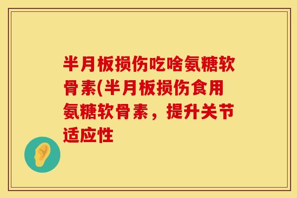 半月板损伤吃啥氨糖软骨素(半月板损伤食用氨糖软骨素，提升关节适应性