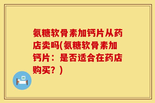 氨糖软骨素加钙片从药店卖吗(氨糖软骨素加钙片：是否适合在药店购买？)