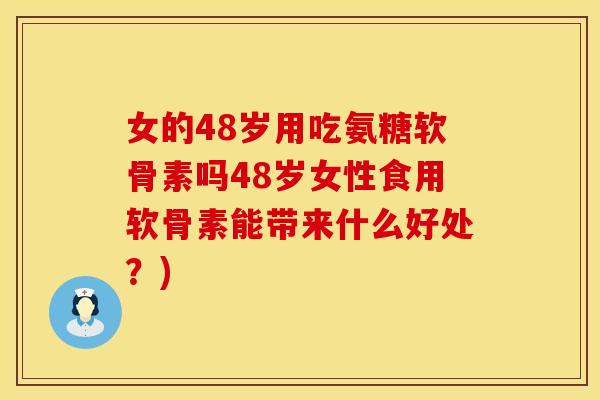 女的48岁用吃氨糖软骨素吗48岁女性食用软骨素能带来什么好处?) 女的48岁用吃氨糖软骨素吗48岁女性食用软骨素能带来什么好处?)
