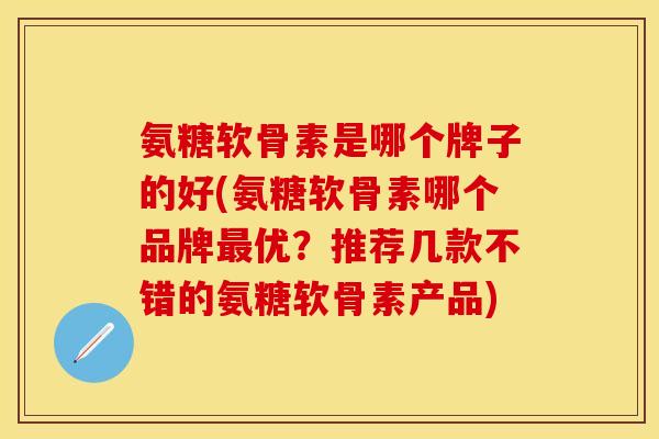 氨糖软骨素是哪个牌子的好(氨糖软骨素哪个品牌优?推荐几款不错的氨糖软骨素产品) 氨糖软骨素是哪个牌子的好(氨糖软骨素哪个品牌优?推荐几款不错的氨糖软骨素产品)