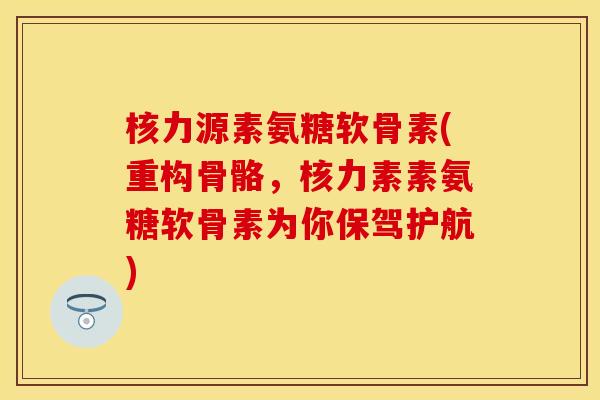 核力源素氨糖软骨素(重构骨骼,核力素素氨糖软骨素为你保驾护航)