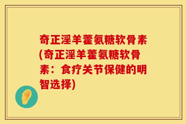 奇正淫羊藿氨糖软骨素(奇正淫羊藿氨糖软骨素:食疗关节保健的明智选择) 奇正淫羊藿氨糖软骨素(奇正淫羊藿氨糖软骨素:食疗关节保健的明智选择)