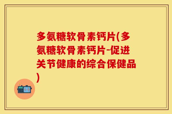 多氨糖软骨素钙片(多氨糖软骨素钙片-促进关节健康的综合保健品)
