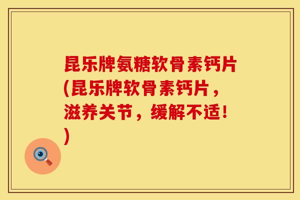 昆乐牌氨糖软骨素钙片(昆乐牌软骨素钙片，滋养关节，缓解不适！)