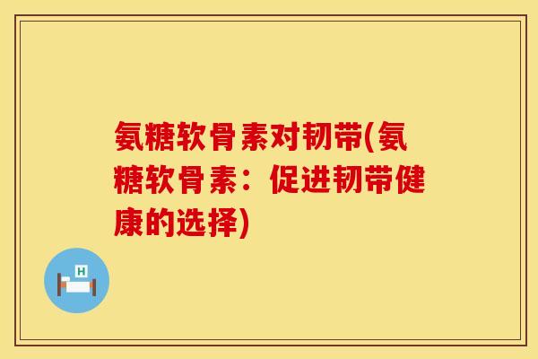 氨糖软骨素对韧带(氨糖软骨素：促进韧带健康的选择)
