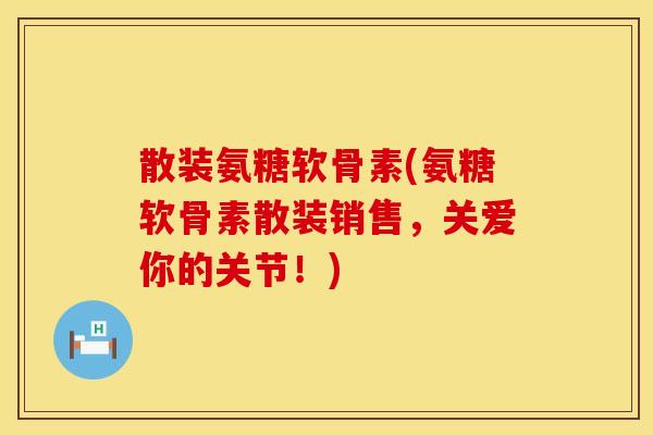 散装氨糖软骨素(氨糖软骨素散装销售，关爱你的关节！)