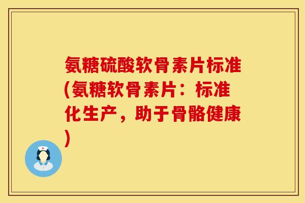 氨糖硫酸软骨素片标准(氨糖软骨素片：标准化生产，助于骨骼健康)