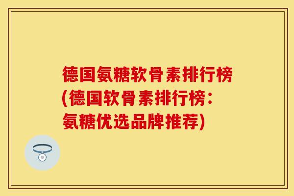 德国氨糖软骨素排行榜(德国软骨素排行榜:氨糖优选品牌推荐) 德国氨糖软骨素排行榜(德国软骨素排行榜:氨糖优选品牌推荐)
