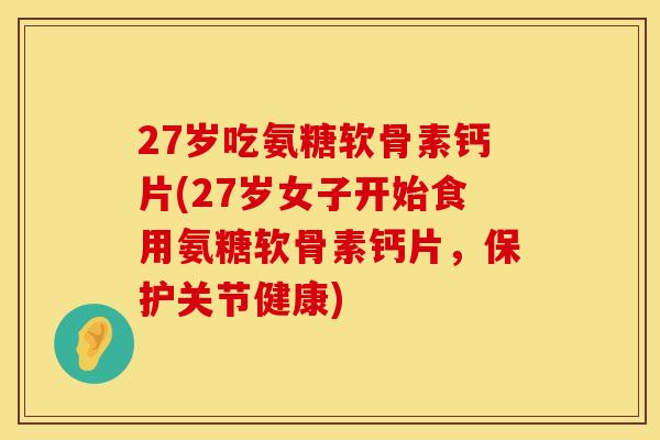 27岁吃氨糖软骨素钙片(27岁女子开始食用氨糖软骨素钙片，保护关节健康)
