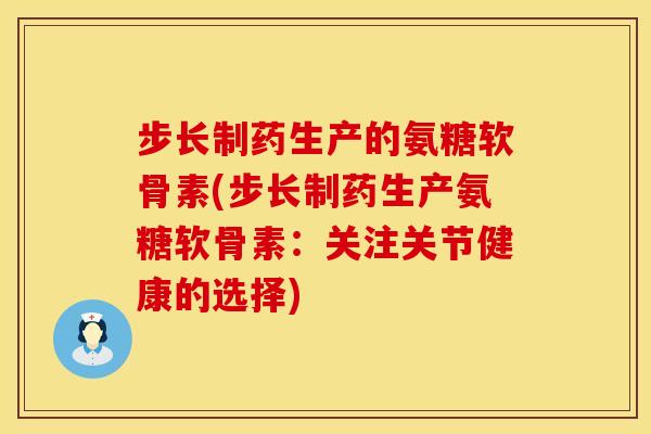步长制药生产的氨糖软骨素(步长制药生产氨糖软骨素：关注关节健康的选择)