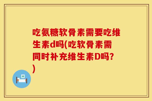 吃氨糖软骨素需要吃维生素d吗(吃软骨素需同时补充维生素D吗？)