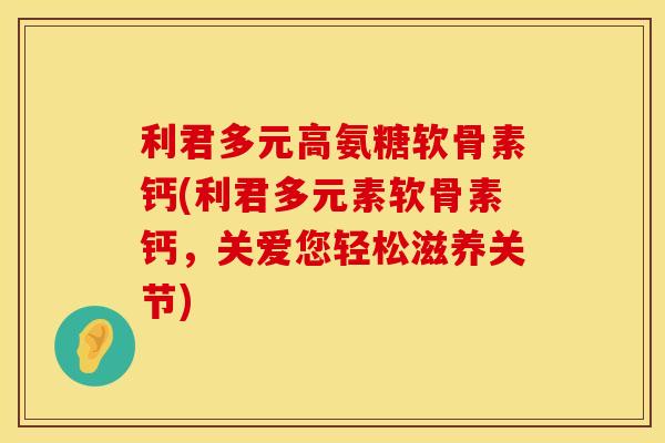 利君多元高氨糖软骨素钙(利君多元素软骨素钙，关爱您轻松滋养关节)