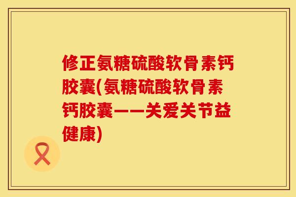 修正氨糖硫酸软骨素钙胶囊(氨糖硫酸软骨素钙胶囊——关爱关节益健康) 修正氨糖硫酸软骨素钙胶囊(氨糖硫酸软骨素钙胶囊——关爱关节益健康)