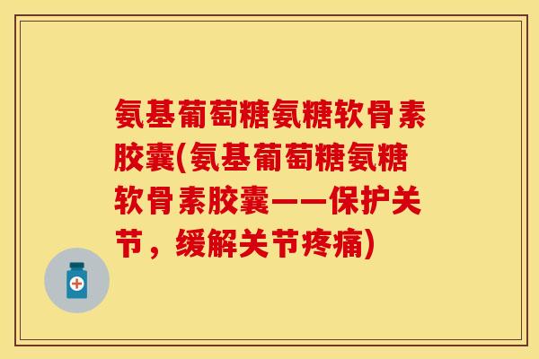 氨基葡萄糖氨糖软骨素胶囊(氨基葡萄糖氨糖软骨素胶囊——保护关节,缓解关节) 氨基葡萄糖氨糖软骨素胶囊(氨基葡萄糖氨糖软骨素胶囊——保护关节,缓解关节)