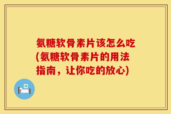氨糖软骨素片该怎么吃(氨糖软骨素片的用法指南,让你吃的放心) 氨糖软骨素片该怎么吃(氨糖软骨素片的用法指南,让你吃的放心)