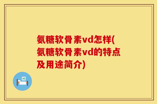 氨糖软骨素vd怎样(氨糖软骨素vd的特点及用途简介)