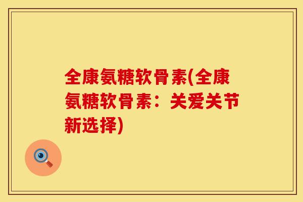 全康氨糖软骨素(全康氨糖软骨素：关爱关节新选择)