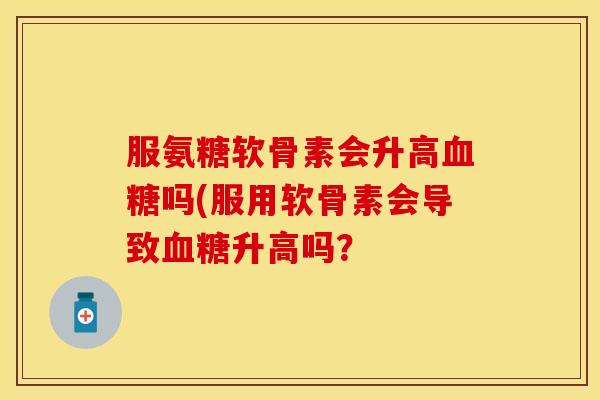 服氨糖软骨素会升高吗(服用软骨素会导致升高吗? 服氨糖软骨素会升高吗(服用软骨素会导致升高吗?