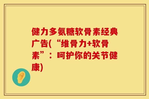 健力多氨糖软骨素经典广告(“维骨力+软骨素”：呵护你的关节健康)