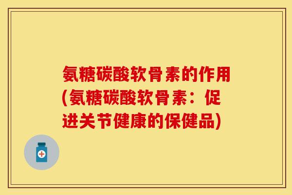 氨糖碳酸软骨素的作用(氨糖碳酸软骨素：促进关节健康的保健品)