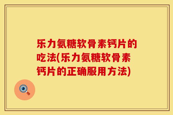 乐力氨糖软骨素钙片的吃法(乐力氨糖软骨素钙片的正确服用方法)
