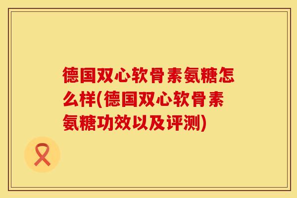 德国双心软骨素氨糖怎么样(德国双心软骨素氨糖功效以及评测)