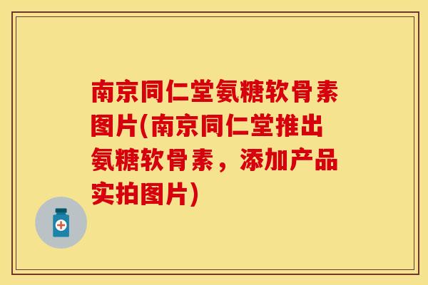 南京同仁堂氨糖软骨素图片(南京同仁堂推出氨糖软骨素，添加产品实拍图片)