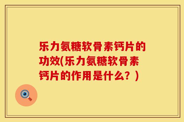 乐力氨糖软骨素钙片的功效(乐力氨糖软骨素钙片的作用是什么?) 乐力氨糖软骨素钙片的功效(乐力氨糖软骨素钙片的作用是什么?)