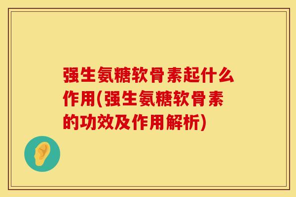 强生氨糖软骨素起什么作用(强生氨糖软骨素的功效及作用解析)