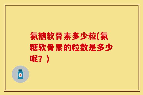 氨糖软骨素多少粒(氨糖软骨素的粒数是多少呢？)
