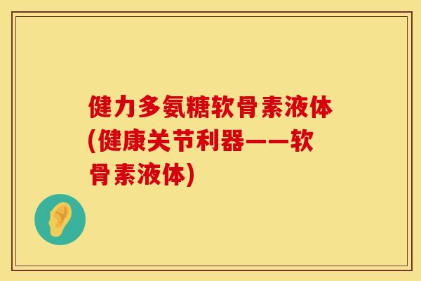 健力多氨糖软骨素液体(健康关节利器——软骨素液体)