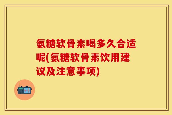 氨糖软骨素喝多久合适呢(氨糖软骨素饮用建议及注意事项)