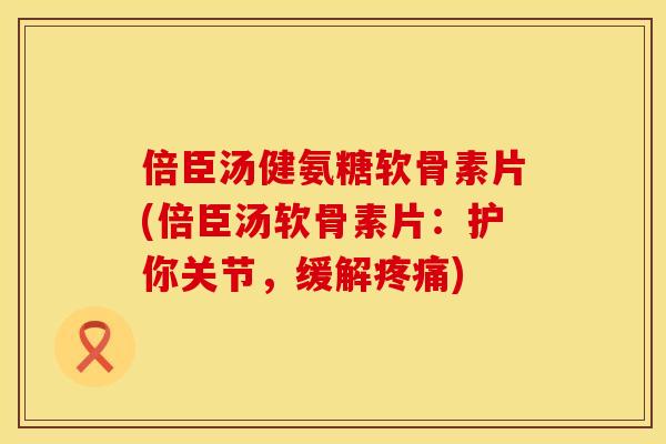倍臣汤健氨糖软骨素片(倍臣汤软骨素片：护你关节，缓解疼痛)