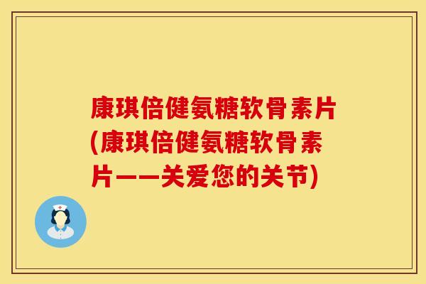 康琪倍健氨糖软骨素片(康琪倍健氨糖软骨素片——关爱您的关节)