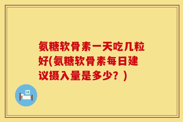 氨糖软骨素一天吃几粒好(氨糖软骨素每日建议摄入量是多少?) 氨糖软骨素一天吃几粒好(氨糖软骨素每日建议摄入量是多少?)