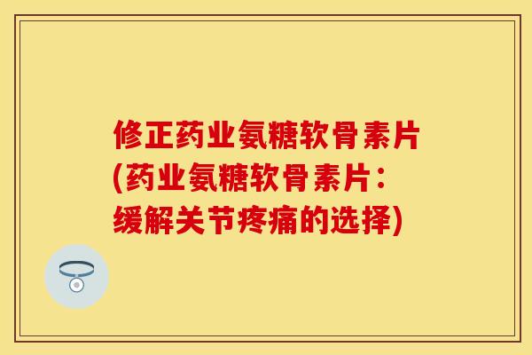 修正药业氨糖软骨素片(药业氨糖软骨素片:缓解关节疼痛的选择)