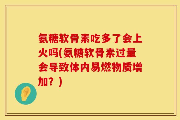 氨糖软骨素吃多了会上火吗(氨糖软骨素过量会导致体内易燃物质增加？)