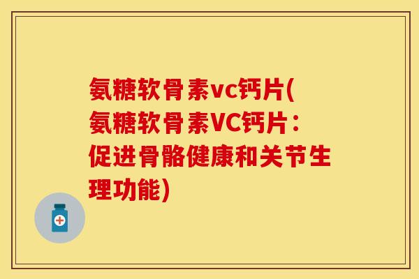 氨糖软骨素vc钙片(氨糖软骨素VC钙片:促进骨骼健康和关节生理功能) 氨糖软骨素vc钙片(氨糖软骨素VC钙片:促进骨骼健康和关节生理功能)
