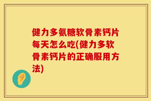 健力多氨糖软骨素钙片每天怎么吃(健力多软骨素钙片的正确服用方法)