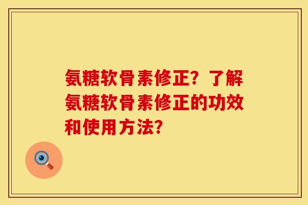 氨糖软骨素修正？了解氨糖软骨素修正的功效和使用方法？