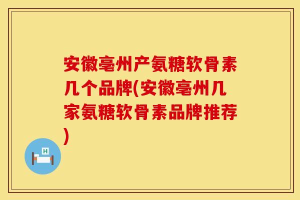 安徽亳州产氨糖软骨素几个品牌(安徽亳州几家氨糖软骨素品牌推荐)