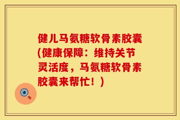 健儿马氨糖软骨素胶囊(健康保障:维持关节灵活度,马氨糖软骨素胶囊来帮忙!)