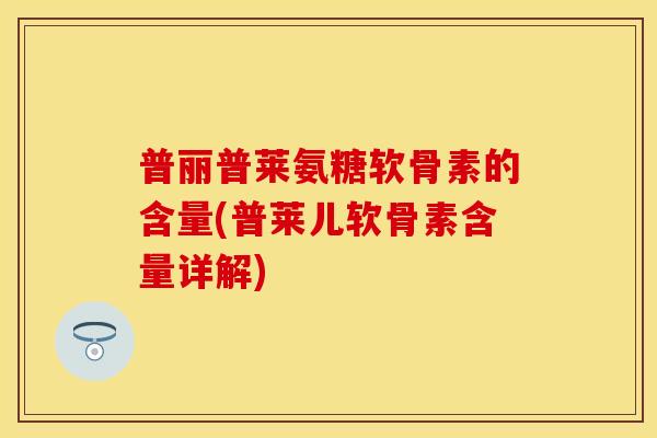 普丽普莱氨糖软骨素的含量(普莱儿软骨素含量详解)