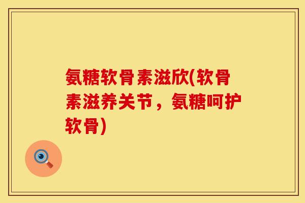 氨糖软骨素滋欣(软骨素滋养关节，氨糖呵护软骨)