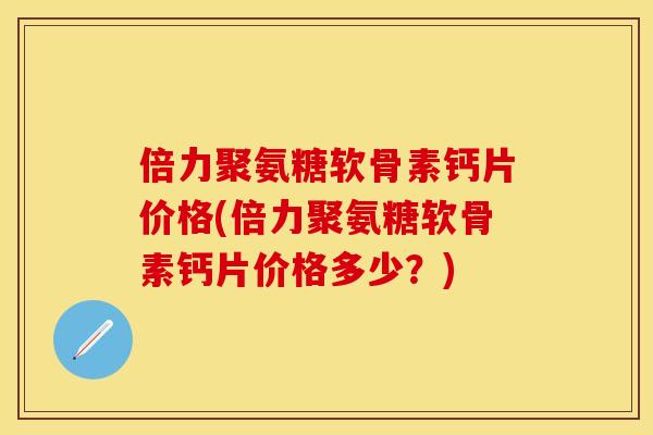 倍力聚氨糖软骨素钙片价格(倍力聚氨糖软骨素钙片价格多少?) 倍力聚氨糖软骨素钙片价格(倍力聚氨糖软骨素钙片价格多少?)