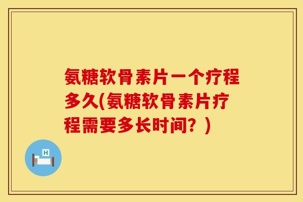 氨糖软骨素片一个疗程多久(氨糖软骨素片疗程需要多长时间？)
